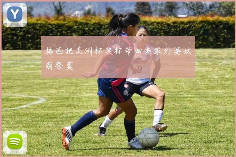 梅西把美洲杯奖杯带回老家外婆坟前祭奠