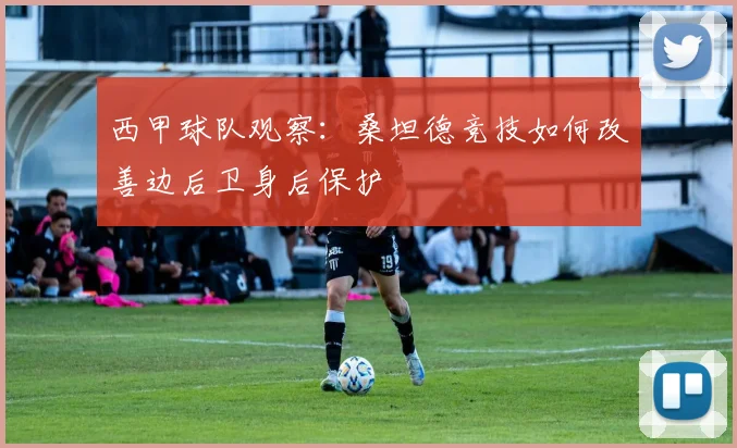 西甲球队观察：桑坦德竞技如何改善边后卫身后保护