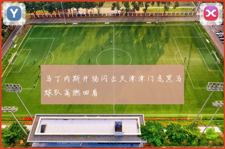 马丁内斯开场闪击天津津门虎黑马球队高燃回看