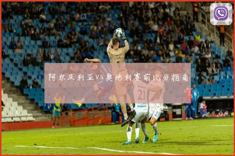 阿尔及利亚vs奥地利赛前比分指南