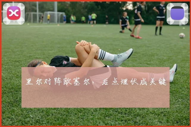 里尔对阵欧塞尔，后点埋伏成关键