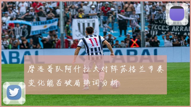 摩洛哥队阿什拉夫对阵苏格兰节奏变化能否破局热词分析